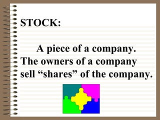 STOCK: A piece of a company. The owners of a company sell “shares” of the company. 