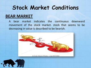Stock Market Conditions
BEAR MARKET
A bear market indicates the continuous downward
movement of the stock market. stock that seems to be
decreasing in value is described to be bearish.
 