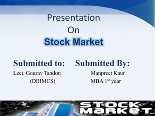 Presentation
On
Stock Market
Submitted to:
Lect. Gourav Tandon
(DBIMCS)

Submitted By:
Manpreet Kaur
MBA 1st year

 