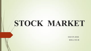 STOCK MARKET
SOLVIN JOSE
ROLL:NO 48
 