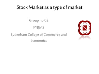 Stock Market as a type of market 
Group no.02 
FYBMS 
Sydenham College of Commerce and 
Economics 
 