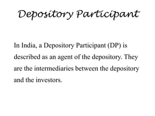 Depository Participant
In India, a Depository Participant (DP) is
described as an agent of the depository. They
are the intermediaries between the depository
and the investors.
 