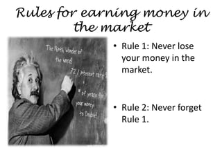 Rules for earning money in
the market
• Rule 1: Never lose
your money in the
market.
• Rule 2: Never forget
Rule 1.
 