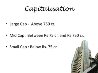 Capitalisation
• Large Cap - Above 750 cr.
• Mid Cap : Between Rs 75 cr. and Rs 750 cr.
• Small Cap : Below Rs. 75 cr.
 
