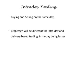 Intraday Trading
• Buying and Selling on the same day.
• Brokerage will be different for intra-day and
delivery based trading, intra-day being lesser
 