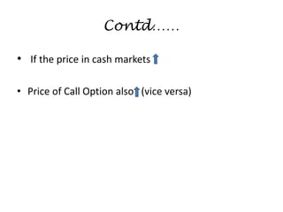 Contd……
• If the price in cash markets
• Price of Call Option also (vice versa)
 