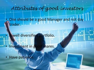Attributes of good investors
• One should be a good Manager and not day
trader.
• A well diversified portfolio.
• Investment in good shares.
• Have patience.
 