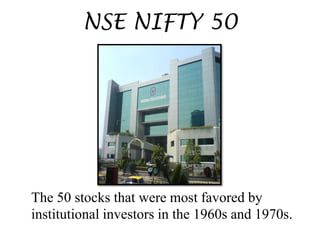 NSE NIFTY 50
The 50 stocks that were most favored by
institutional investors in the 1960s and 1970s.
 