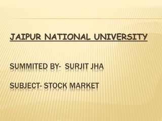 JAIPUR NATIONAL UNIVERSITY
SUMMITED BY- SURJIT JHA
SUBJECT- STOCK MARKET
 
