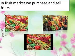In fruit market we purchase and sell
fruits
 