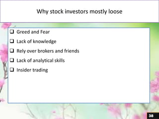 Why stock investors mostly loose
38
 Greed and Fear
 Lack of knowledge
 Rely over brokers and friends
 Lack of analytical skills
 Insider trading
 