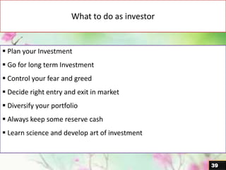 What to do as investor
39
 Plan your Investment
 Go for long term Investment
 Control your fear and greed
 Decide right entry and exit in market
 Diversify your portfolio
 Always keep some reserve cash
 Learn science and develop art of investment
 