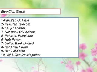 1-Pakistan Oil Field
2- Pakistan Telecom
3- Fauji Fertilizer
4- Nat Bank Of Pakistan
5- Pakistan Petroleum
6- Hub Power
7- United Bank Limited
8- Kot Addu Power
9- Bank Al-Falah
10- Oil & Gas Development
Blue Chip Stocks
 