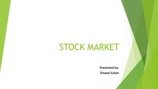 STOCK MARKET
Presented by:
Emaad Sultan
 