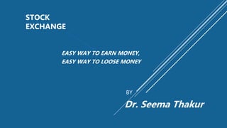 EASY WAY TO EARN MONEY,
EASY WAY TO LOOSE MONEY
BY
Dr. Seema Thakur
STOCK
EXCHANGE
 