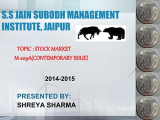 S.S JAIN SUBODH MANAGEMENT
INSTITUTE, JAIPUR
TOPIC : STOCK MARKET
M-209A(CONTEMPORARY ISSUE)
2014-2015
PRESENTED BY:
SHREYA SHARMA
 