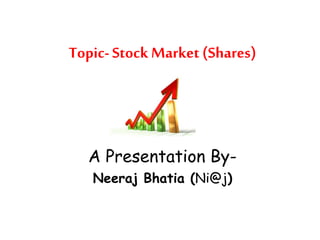Topic- Stock Market (Shares) 
A Presentation By- 
Neeraj Bhatia (Ni@j) 
 