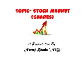 Topic- Stock Market
      (Shares)




    A Presentation By-
  Neeraj Bhatia (Ni@j)
 