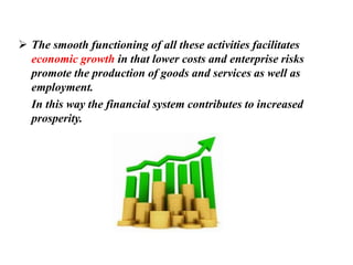  The smooth functioning of all these activities facilitates
economic growth in that lower costs and enterprise risks
promote the production of goods and services as well as
employment.
In this way the financial system contributes to increased
prosperity.
 