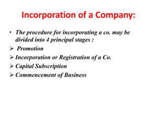 Incorporation of a Company:
• The procedure for incorporating a co. may be
divided into 4 principal stages :
 Promotion
 Incorporation or Registration of a Co.
 Capital Subscription
 Commencement of Business
 