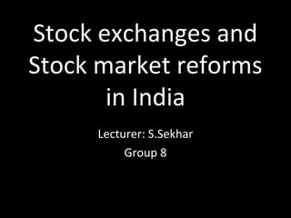 Stock exchanges and
Stock market reforms
in India
Lecturer: S.Sekhar
Group 8
 
