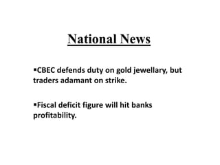 National News

CBEC defends duty on gold jewellary, but
traders adamant on strike.

Fiscal deficit figure will hit banks
profitability.
 