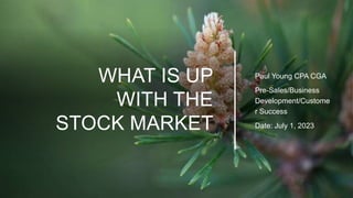 WHAT IS UP
WITH THE
STOCK MARKET
Paul Young CPA CGA
Pre-Sales/Business
Development/Custome
r Success
Date: July 1, 2023
 