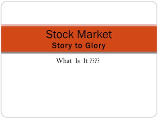What  Is  It ???? Stock Market Story to Glory 