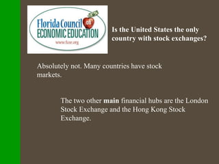 Is the United States the only
country with stock exchanges?
Absolutely not. Many countries have stock
markets.
The two other main financial hubs are the London
Stock Exchange and the Hong Kong Stock
Exchange.
 