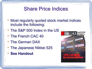 Share Price Indices


    Most regularly quoted stock market indices
    include the following:

    The S&P 500 Index in the US

    The French CAC 40

    The German DAX

    The Japanese Nikkei 525

    See Handout
 