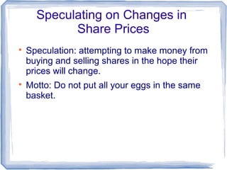 Speculating on Changes in
            Share Prices

    Speculation: attempting to make money from
    buying and selling shares in the hope their
    prices will change.

    Motto: Do not put all your eggs in the same
    basket.
 