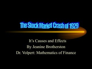 It’s Causes and Effects  By Jeanine Brotherston Dr. Volpert: Mathematics of Finance The Stock Market Crash of 1929 