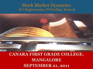CANARA FIRST GRADE COLLEGE, MANGALORE SEPTEMBER 21, 2011 Stock Market Dynamics -B.V.Raghunandan, SVS College, Bantwal 