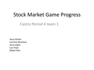 Stock Market Game Progress
          Castro Period 4 team 1


Jesus Ochoa
Jasmine Alcantara
Jerry Lopez
Luis Trejo
Rafael Felix
 