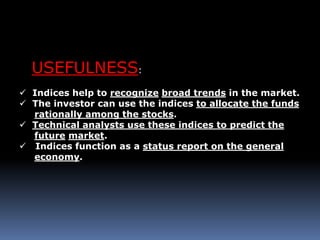USEFULNESS:
 Indices help to recognize broad trends in the market.
 The investor can use the indices to allocate the funds
rationally among the stocks.
 Technical analysts use these indices to predict the
future market.
 Indices function as a status report on the general
economy.
 