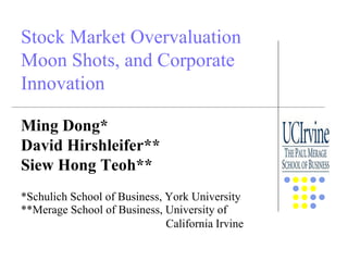 Electronic copy available at: https://ssrn.com/abstract=3094381
Stock Market Overvaluation
Moon Shots, and Corporate
Innovation
Ming Dong*
David Hirshleifer**
Siew Hong Teoh**
*Schulich School of Business, York University
**Merage School of Business, University of
California Irvine
 