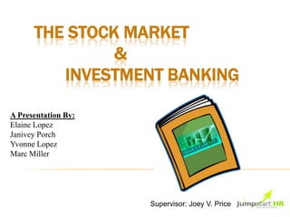 THE STOCK MARKET
               &
         INVESTMENT BANKING

A Presentation By:
Elaine Lopez
Janivey Porch
Yvonne Lopez
Marc Miller




                     Supervisor: Joey V. Price
 