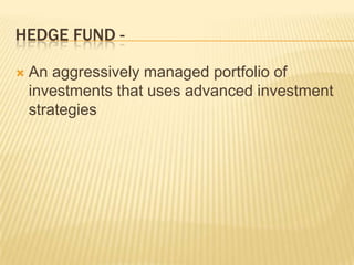 HEDGE FUND -

   An aggressively managed portfolio of
    investments that uses advanced investment
    strategies
 