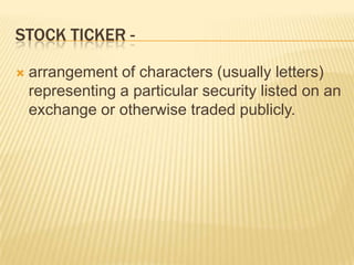 STOCK TICKER -

   arrangement of characters (usually letters)
    representing a particular security listed on an
    exchange or otherwise traded publicly.
 