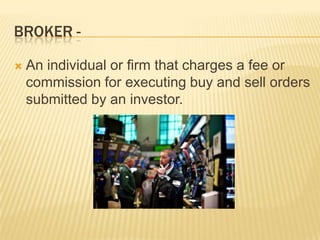 BROKER -

   An individual or firm that charges a fee or
    commission for executing buy and sell orders
    submitted by an investor.
 