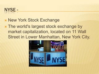 NYSE -

 New York Stock Exchange
 The world's largest stock exchange by
  market capitalization, located on 11 Wall
  Street in Lower Manhattan, New York City.
 