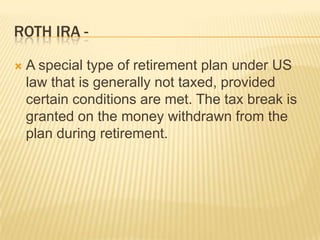 ROTH IRA -

   A special type of retirement plan under US
    law that is generally not taxed, provided
    certain conditions are met. The tax break is
    granted on the money withdrawn from the
    plan during retirement.
 