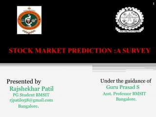 STOCK MARKET PREDICTION :A SURVEY
1
Presented by
Rajshekhar Patil
PG Student BMSIT
rjpatil058@gmail.com
Bangalore.
Under the guidance of
Guru Prasad S
Asst. Professor BMSIT
Bangalore.
 