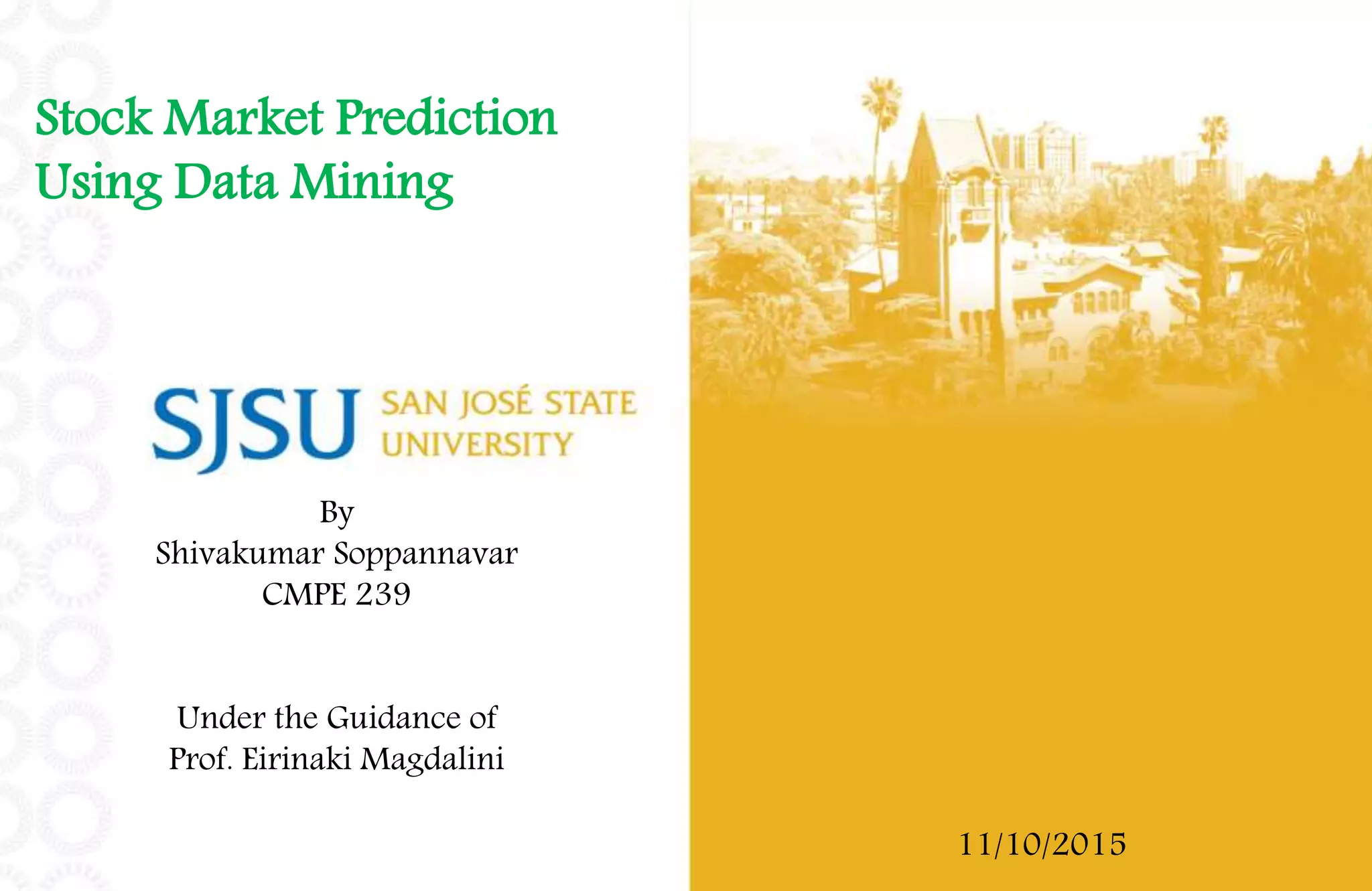 Stock Market Prediction
Using Data Mining
By
Shivakumar Soppannavar
CMPE 239
Under the Guidance of
Prof. Eirinaki Magdalini
11/10/2015
 