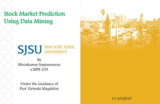 Stock Market Prediction
Using Data Mining
By
Shivakumar Soppannavar
CMPE 239
Under the Guidance of
Prof. Eirinaki Magdalini
11/10/2015
 