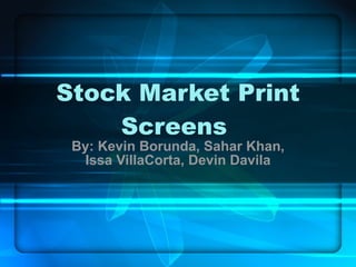 Stock Market Print Screens  By: Kevin Borunda, Sahar Khan, Issa VillaCorta, Devin Davila 
