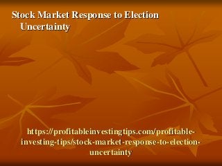 https://profitableinvestingtips.com/profitable-
investing-tips/stock-market-response-to-election-
uncertainty
Stock Market Response to Election
Uncertainty
 