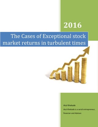 2016
Atul Khekade
Atul Khekade is a serial entrepreneur,
financier and Advisor.
The Cases of Exceptional stock
market returns in turbulent times
 