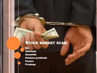 STOCK MARKET SCAM
By:
Abhilash
Gaushith
Krishna pratheek
Pawan
Pradeep
 