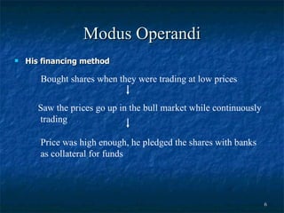 Modus Operandi His financing method Bought shares when they were trading at low prices  Saw the prices go up in the bull market while continuously trading  Price was high enough, he pledged the shares with banks  as collateral for funds  